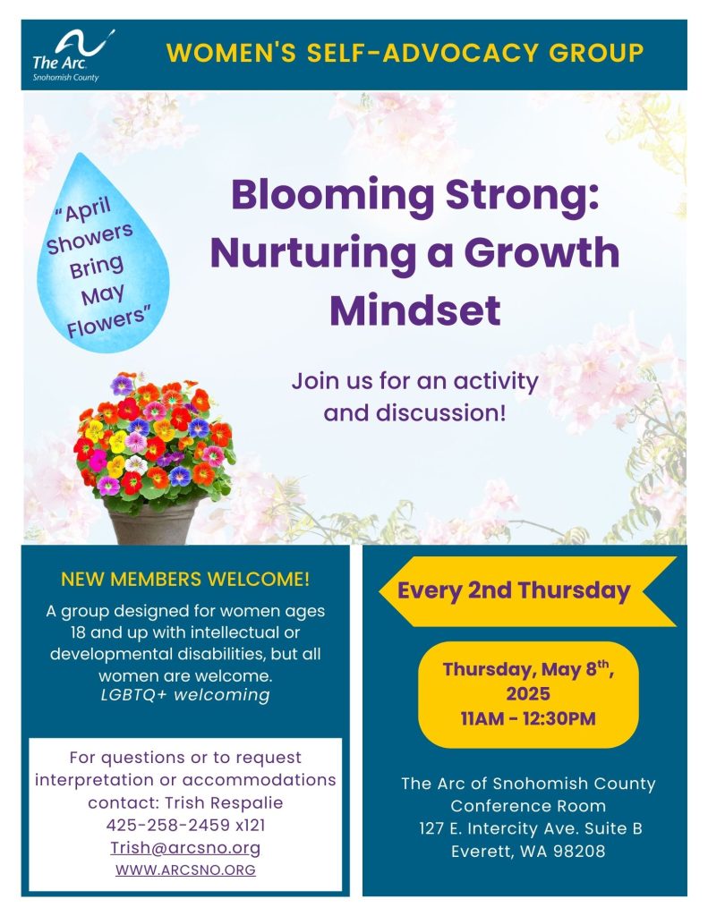Picture of flowers with a caption "April Showers Bring May Flowers". Thursday, May 8, 2025 11AM - 12:30PM The Arc of Snohomish County Conference Room 127 E. Intercity Ave. Suite B Everett, WA 98208 For questions or to request interpretation or accommodations contact: Trish Respalie 425-258-2459 x121 Trish@arcsno.org