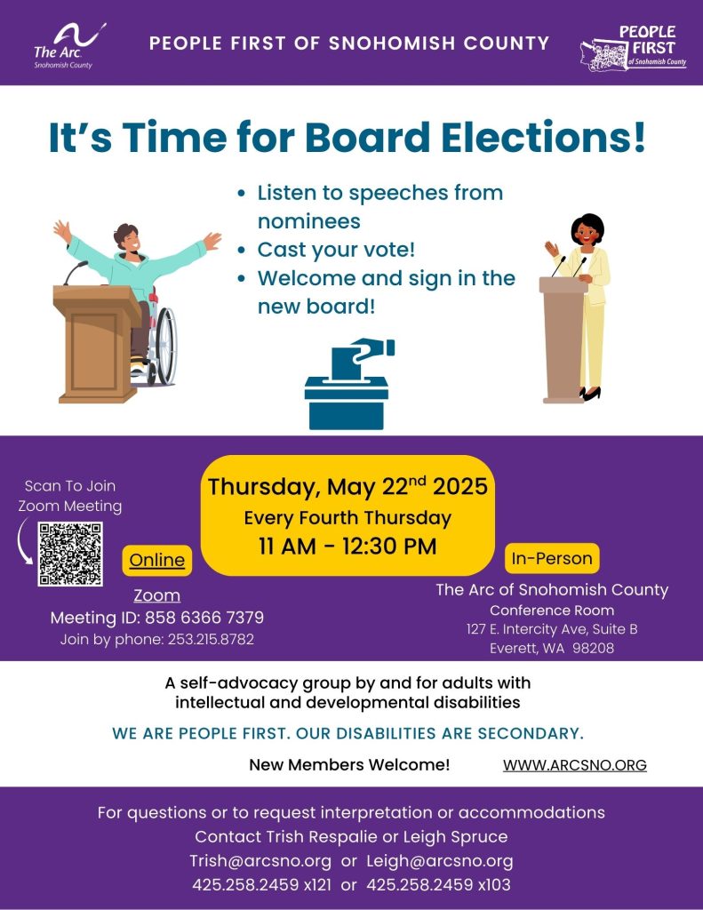 images of two people speaking at podiums. One is standing and one is a wheelchair user.
It's time for board elections
Thursday, May 22nd 2025
Every Fourth Thursday
11 AM - 12:30 PM
Zoom
Meeting ID: 858 6366 7379
In person
The Arc of Snohomish County
Conference Room
127 E. Intercity Ave, Suite B
Everett, WA 98208