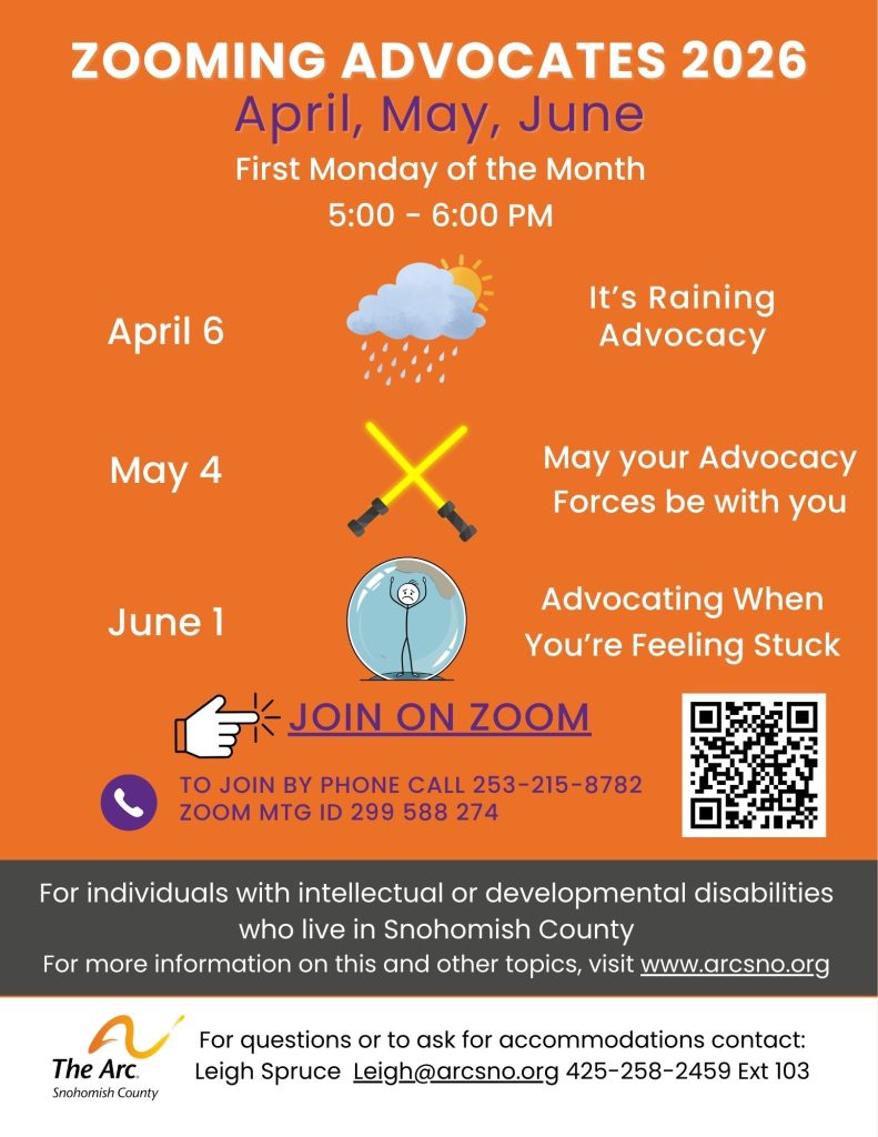 ZOOMING ADVOCATES
First Monday of the Month
5:00 - 6:00 PM
April 6, May 4, June 1
For questions or to ask for accommodations contact:
Leigh Spruce Leigh@arcsno.org 425-258-2459 Ext 103