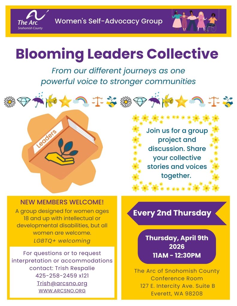NEW MEMBERS WELCOME!
A group designed for women ages
18 and up with intellectual or
developmental disabilities, but all
women are welcome.
LGBTQ+ welcoming
Thursday, April 9th
2026
11AM - 12:30PM
For questions or to request
interpretation or accommodations
contact: Trish Respalie
425-258-2459 x121