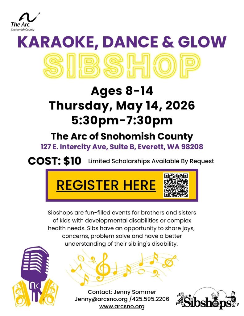 KARAOKE, DANCE & GLOW Sibshop
Ages 8-14
Thursday, May 14, 2026
5:30pm-7:30pm
COST: $10 Limited Scholarships Available By Request
The Arc of Snohomish County
127 E. Intercity Ave, Suite B, Everett, WA 98208

WWW.REALLYGREATSITE.COM
KARAOKE, DANCE & GLOW
Ages 8-14
Thursday, May 14, 2026
5:30pm-7:30pm
COST: $10 Limited Scholarships Available By Request
The Arc of Snohomish County
127 E. Intercity Ave, Suite B, Everett, WA 98208
Sibshops are fun-filled events for brothers and sisters
of kids with developmental disabilities or complex
health needs. Sibs have an opportunity to share joys,
concerns, problem solve and have a better
understanding of their sibling's disability.
Contact: Jenny Sommer
Jenny@arcsno.org /425.595.2206