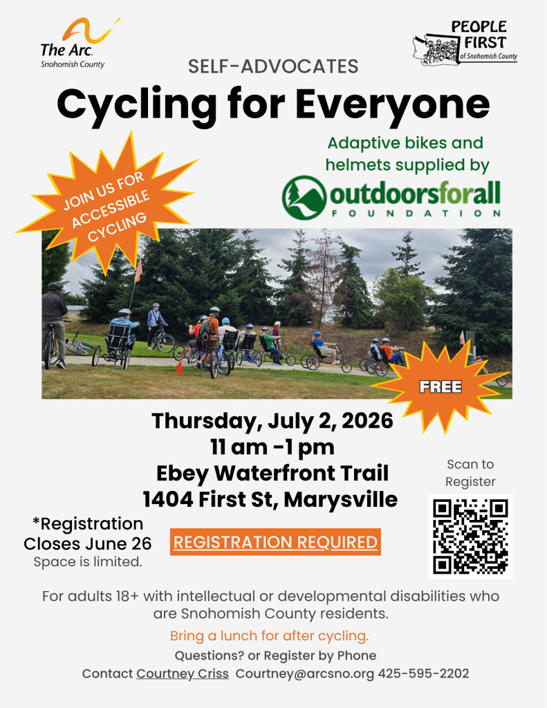 JOIN US FOR ACCESSIBLE CYCLING
Thursday, July 2, 2026
11 am -1 pm
Ebey Waterfront Trail
1404 First St, Marysville
For adults 18+ with intellectual or developmental disabilities who
are Snohomish County residents.
Bring a lunch for after cycling.
Questions? or Register by Phone
Contact Courtney Criss Courtney@arcsno.org 425-595-2202