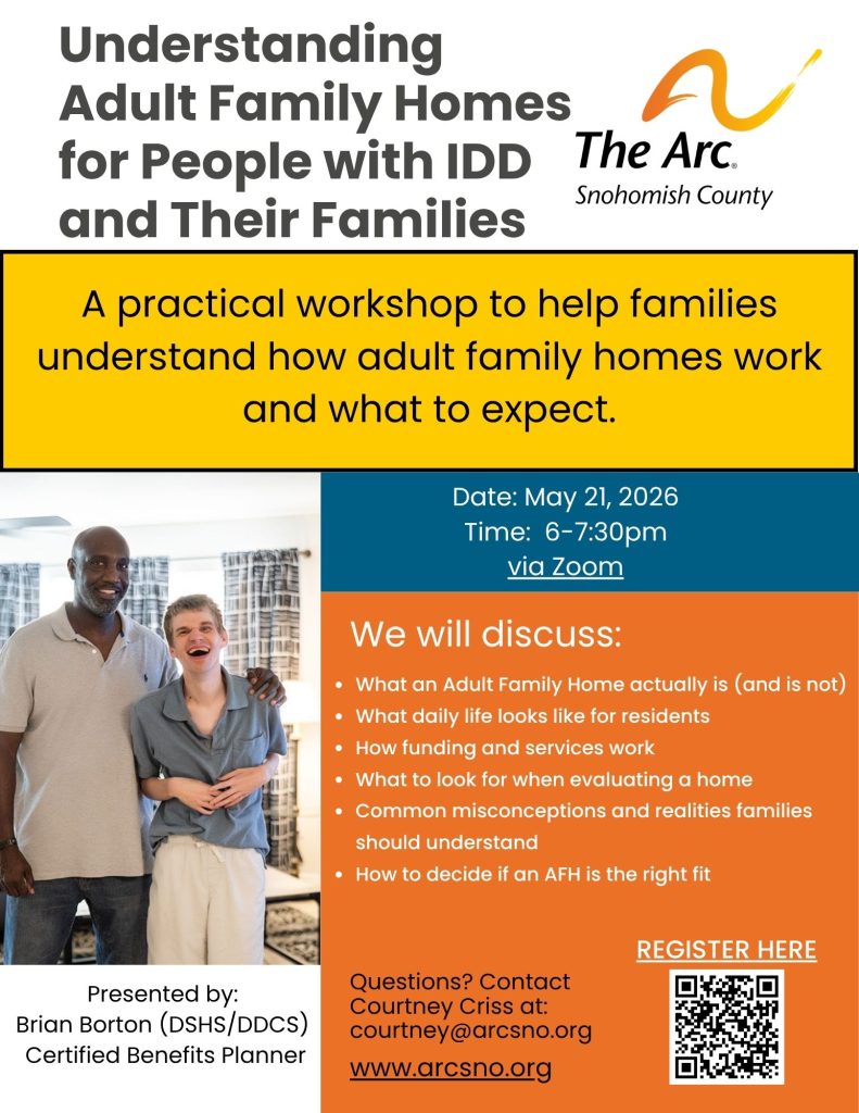 We will discuss:
What an Adult Family Home actually is (and is not)
What daily life looks like for residents
How funding and services work
What to look for when evaluating a home
Common misconceptions and realities families
should understand
How to decide if an AFH is the right fit

Questions? Contact
Courtney Criss at:
courtney@arcsno.org
