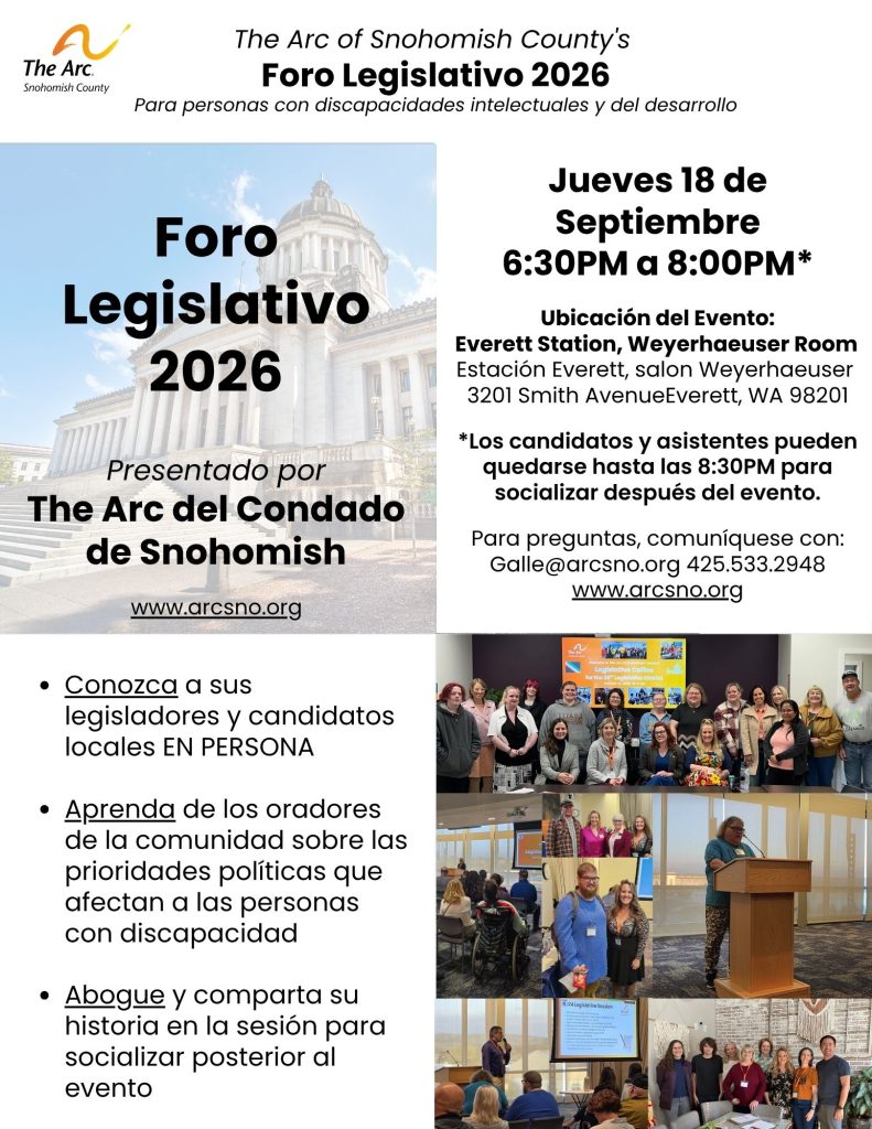 Foro Legislativo 2026
Para personas con discapacidades intelectuales y del desarrollo
Thursday, Sept 10th
6:30 PM - 8:00 PM*
Ubicación del Evento:
Everett Station, Weyerhaeuser Room
3201 Smith Avenue
Everett, WA 98201
Para preguntas, comuníquese con:
Galle@arcsno.org 425.533.2948