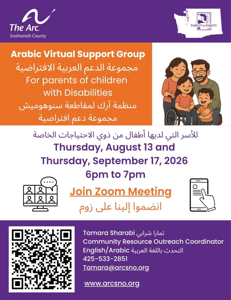 Arabic Virtual Support Group For parents of children with Disabilities Thursday, August 13 and September 11, 2026 6pm to 7pm Tamara Sharabi تمارا شرابي Community Resource Outreach Coordinator English/Arabic التحدث باللغة العربية 425-533-2851 Tamara@arcsno.org