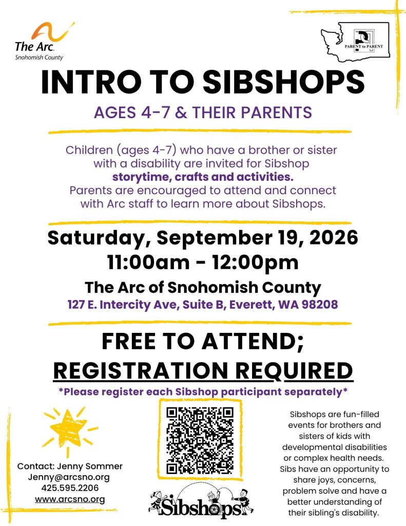 Saturday, September 19, 2026
11:00am - 12:00pm
Children (ages 4-7) who have a brother or sister
with a disability are invited for Sibshop
storytime, crafts and activities.
Parents are encouraged to attend and connect
with Arc staff to learn more about Sibshops.
Sibshops are fun-filled
events for brothers and
sisters of kids with
developmental disabilities
or complex health needs.
Sibs have an opportunity to
share joys, concerns,
problem solve and have a
better understanding of
their sibling's disability.
The Arc of Snohomish County
127 E. Intercity Ave, Suite B, Everett, WA 98208

Contact: Jenny Sommer
Jenny@arcsno.org
425.595.2206