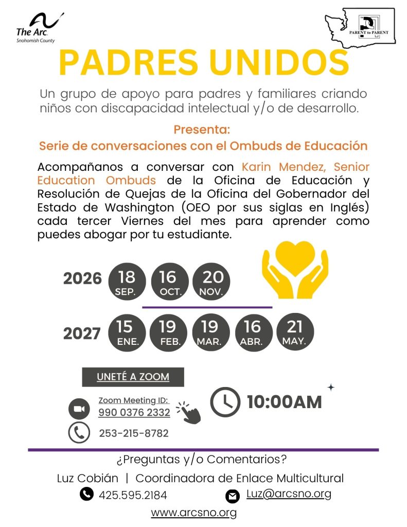 Un grupo de apoyo para padres y familiares criando
niños con discapacidad intelectual y/o de desarrollo.
Acompañanos a conversar con Karin Mendez, Senior
Education Ombuds de la Oficina de Educación y
Resolución de Quejas de la Oficina del Gobernador del
Estado de Washington (OEO por sus siglas en Inglés)
cada tercer Viernes del mes para aprender como
puedes abogar por tu estudiante.
¿Preguntas y/o Comentarios?
Luz Cobián | Coordinadora de Enlace Multicultural
425.595.2184 Luz@arcsno.org