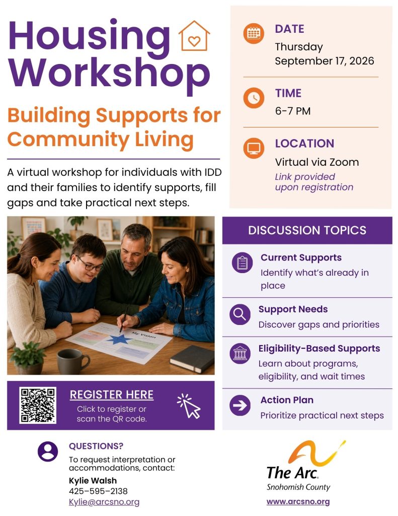 Building Supports for Community Living. A virtual workshop for individuals with IDD and their families to identify supports, fill gaps and take practical next steps. DATE Thursday September 17, 2026 TIME 6-7 PM LOCATION Virtual via Zoom QUESTIONS? To request interpretation or accommodations, contact: Kylie Walsh 425–595–2138
