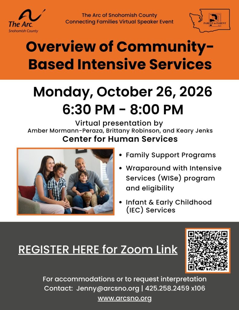 Monday, October 26, 2026
6:30 PM - 8:00 PM
Virtual presentation by
Amber Mormann-Peraza, Brittany Robinson, and Keary Jenks
Center for Human Services
Family Support Programs
Wraparound with Intensive
Services (WISe) program
and eligibility
Infant & Early Childhood
(IEC) Services
For accommodations or to request interpretation
Contact: Jenny@arcsno.org | 425.258.2459 x106
