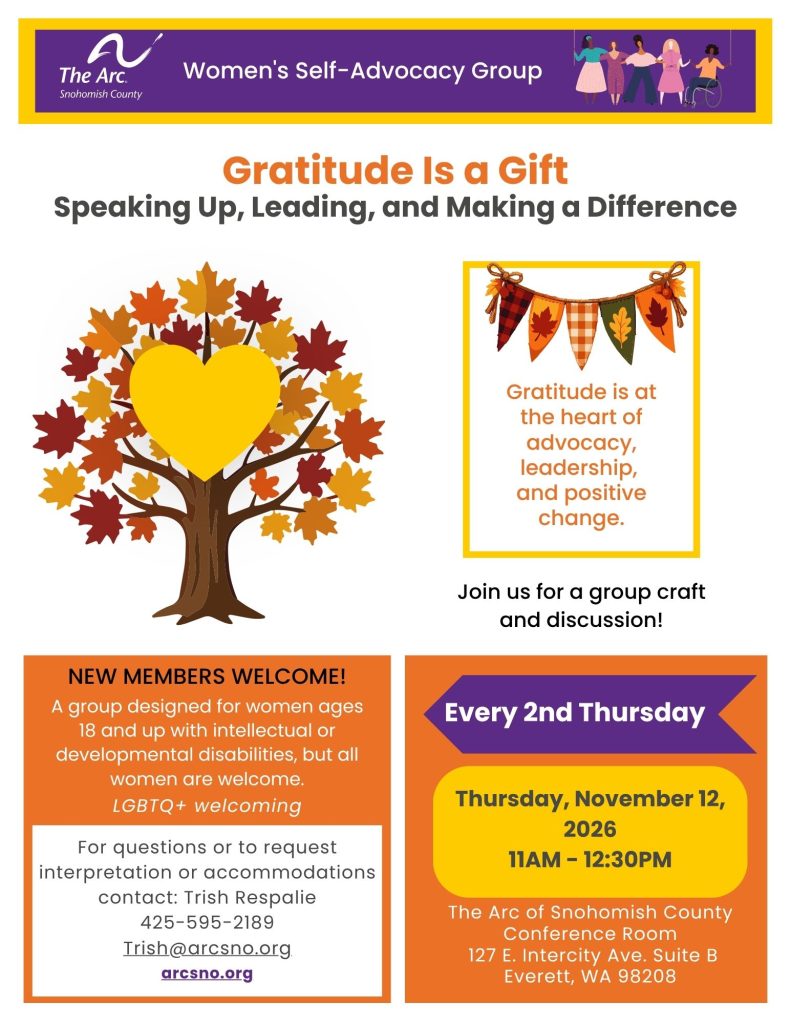 Speaking Up, Leading, and Making a Difference
Join us for a group craft
and discussion!
The Arc of Snohomish County
Every 2nd Thursday
Thursday, November 12,
2026
11AM - 12:30PM
For questions or to request
interpretation or accommodations
contact: Trish Respalie
425-595-2189
Trish@arcsno.org